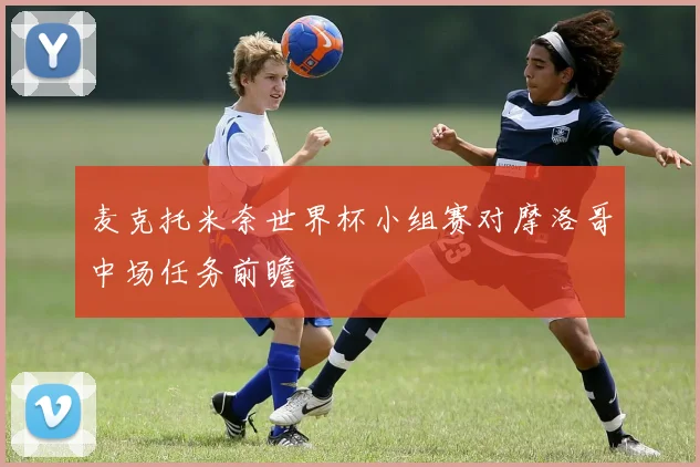 麦克托米奈世界杯小组赛对摩洛哥中场任务前瞻