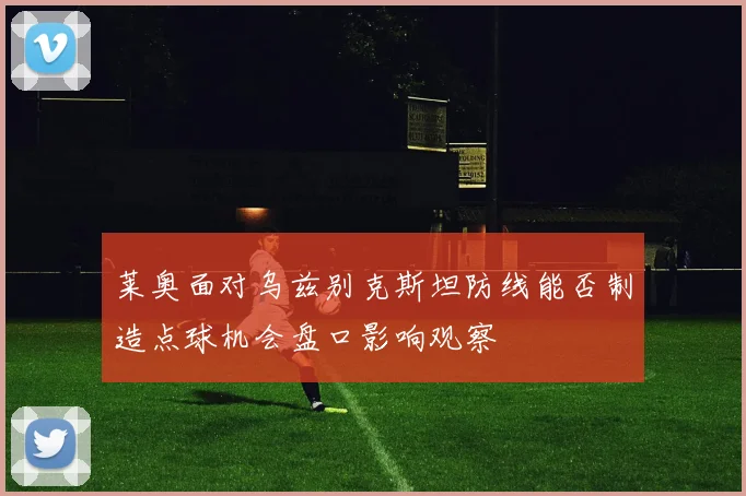 莱奥面对乌兹别克斯坦防线能否制造点球机会盘口影响观察