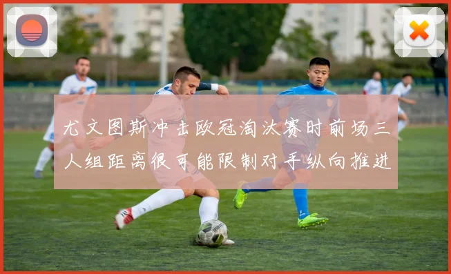 尤文图斯冲击欧冠淘汰赛时前场三人组距离很可能限制对手纵向推进