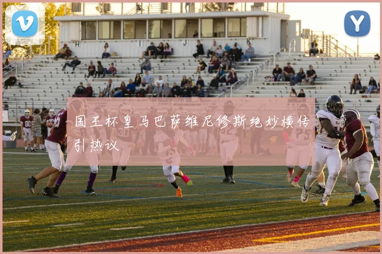 国王杯皇马巴萨维尼修斯绝妙横传引热议