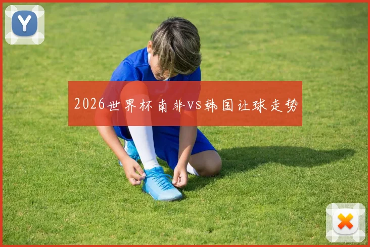 2026世界杯南非vs韩国让球走势