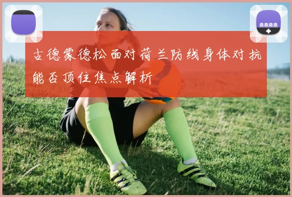 古德蒙德松面对荷兰防线身体对抗能否顶住焦点解析