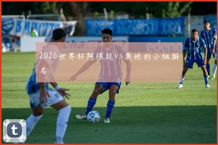 2026世界杯阿根廷vs奥地利小组排名
