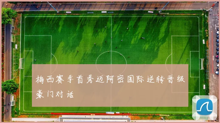 梅西赛季首秀迈阿密国际逆转晋级豪门对话