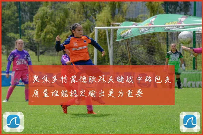聚焦多特蒙德欧冠关键战中路包夹质量谁能稳定输出更为重要