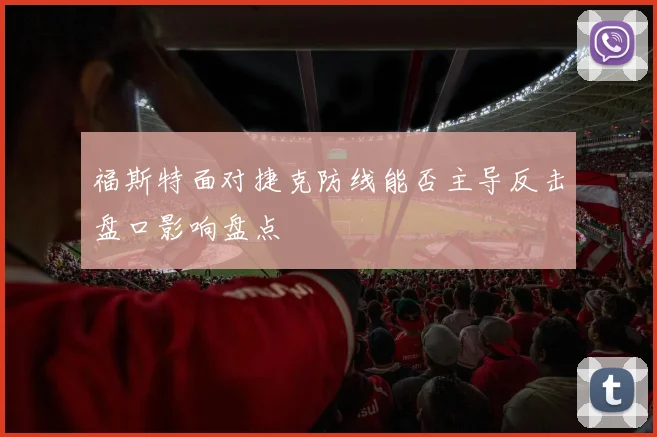 福斯特面对捷克防线能否主导反击盘口影响盘点