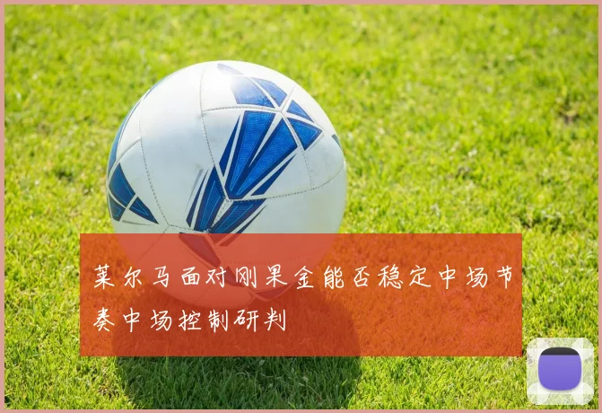 莱尔马面对刚果金能否稳定中场节奏中场控制研判