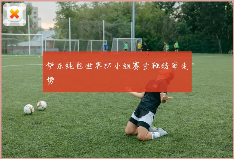 伊东纯也世界杯小组赛金靴赔率走势