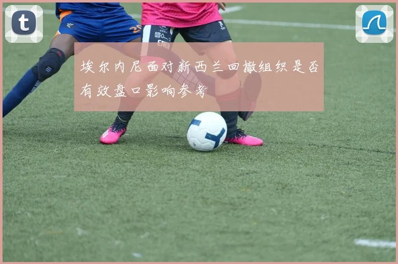 埃尔内尼面对新西兰回撤组织是否有效盘口影响参考