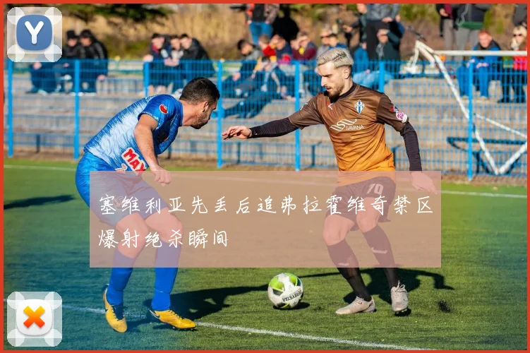 塞维利亚先丢后追弗拉霍维奇禁区爆射绝杀瞬间