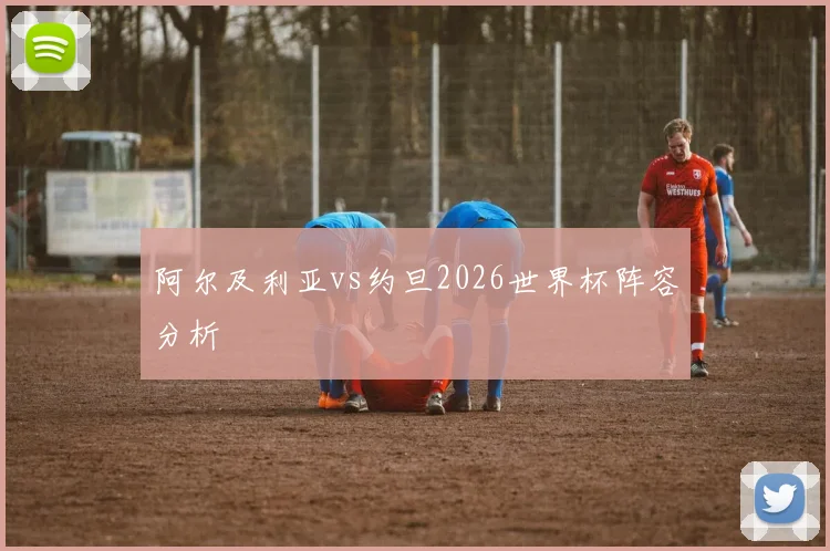 阿尔及利亚vs约旦2026世界杯阵容分析