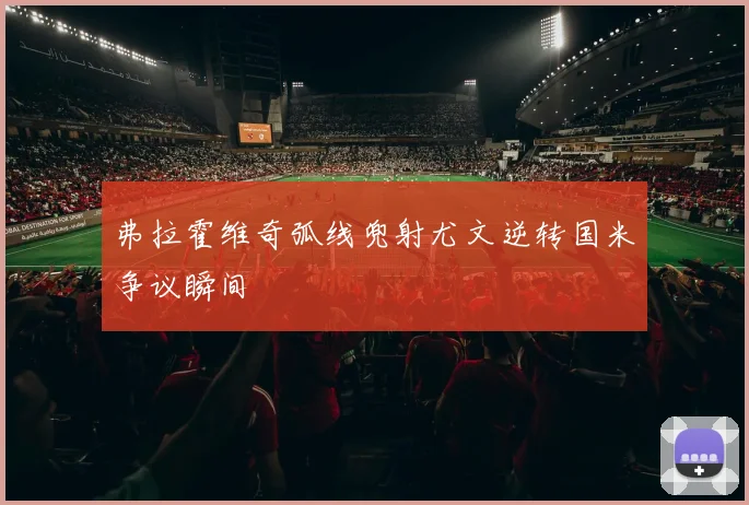 弗拉霍维奇弧线兜射尤文逆转国米争议瞬间