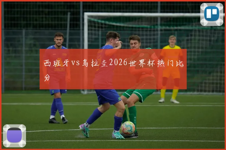 西班牙vs乌拉圭2026世界杯热门比分