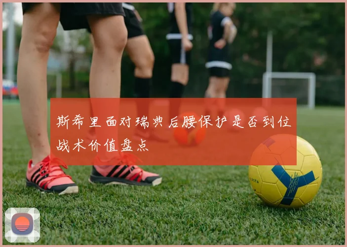 斯希里面对瑞典后腰保护是否到位战术价值盘点