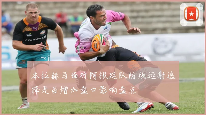 本拉赫马面对阿根廷队防线远射选择是否增加盘口影响盘点