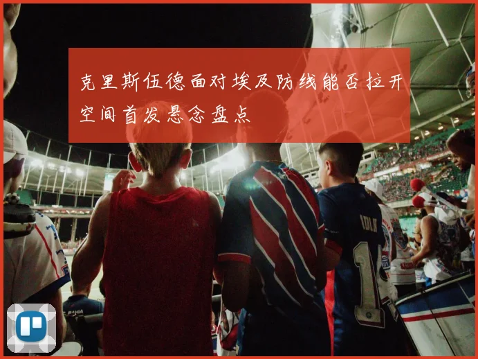 克里斯伍德面对埃及防线能否拉开空间首发悬念盘点