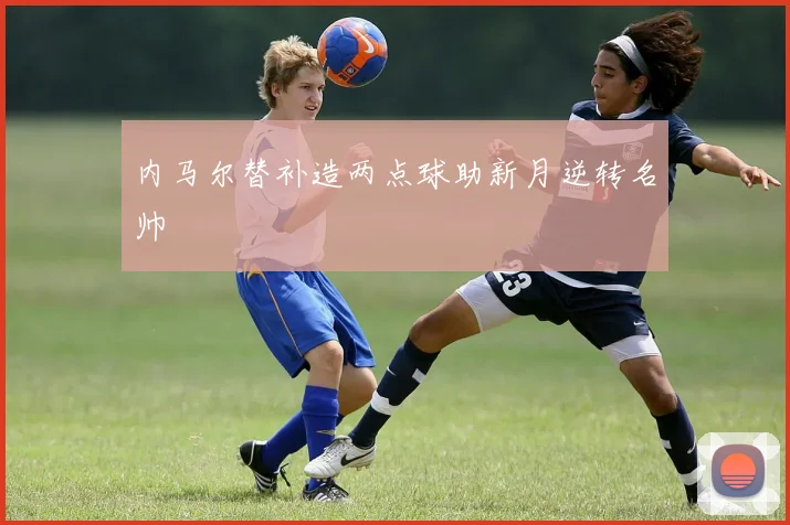 内马尔替补造两点球助新月逆转名帅