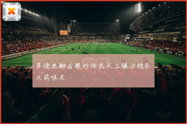 罗德里脚后跟妙传武汉三镇沙特队火药味足