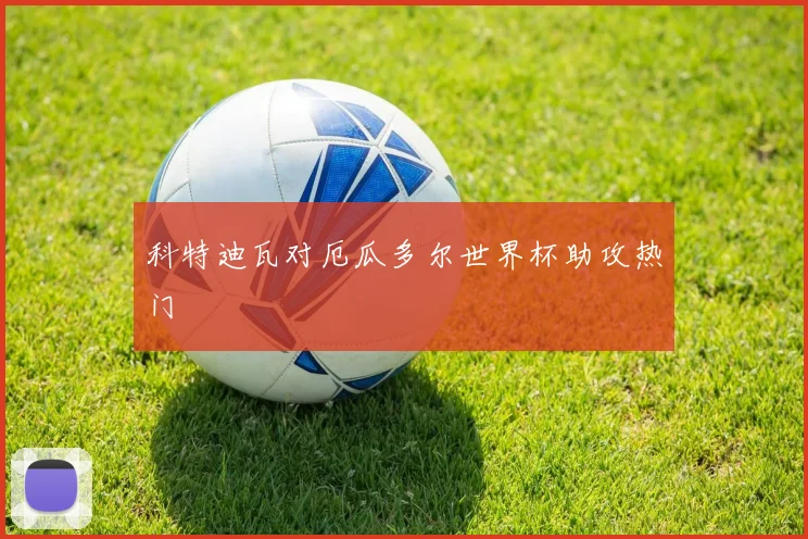 科特迪瓦对厄瓜多尔世界杯助攻热门