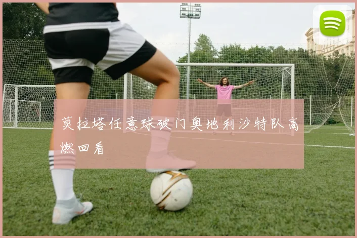莫拉塔任意球破门奥地利沙特队高燃回看