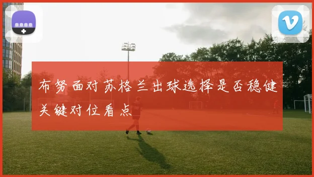 布努面对苏格兰出球选择是否稳健关键对位看点