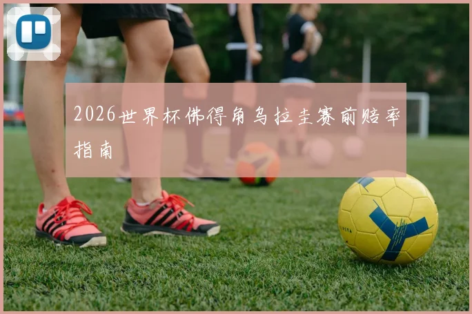 2026世界杯佛得角乌拉圭赛前赔率指南