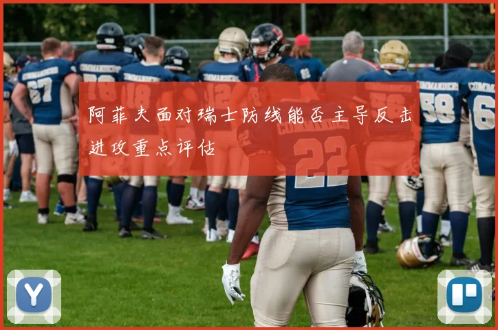 阿菲夫面对瑞士防线能否主导反击进攻重点评估