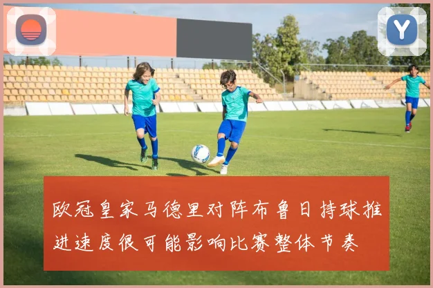 欧冠皇家马德里对阵布鲁日持球推进速度很可能影响比赛整体节奏