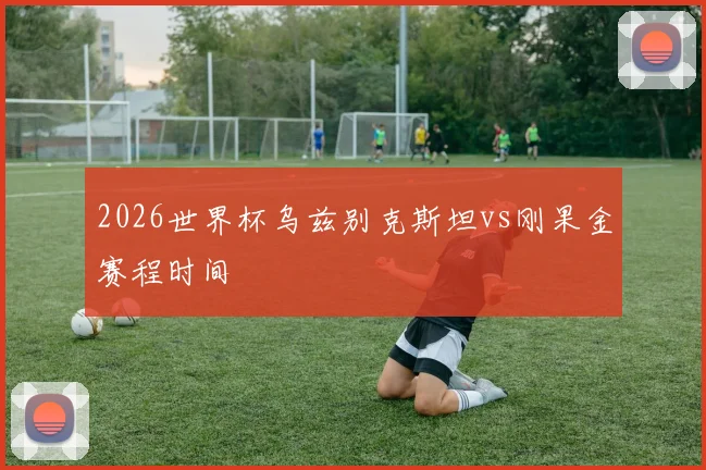 2026世界杯乌兹别克斯坦vs刚果金赛程时间
