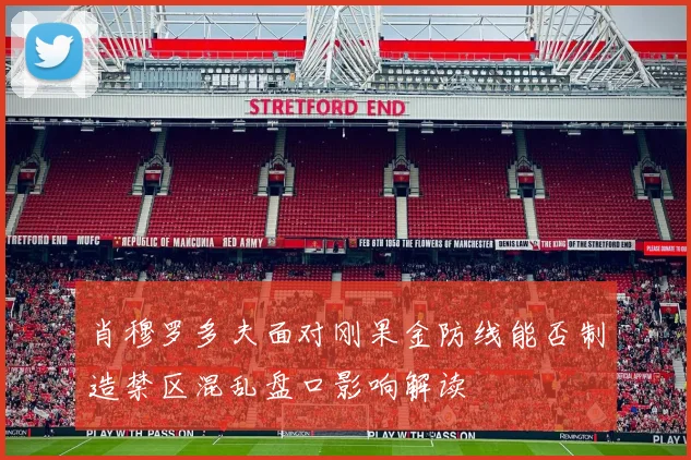 肖穆罗多夫面对刚果金防线能否制造禁区混乱盘口影响解读