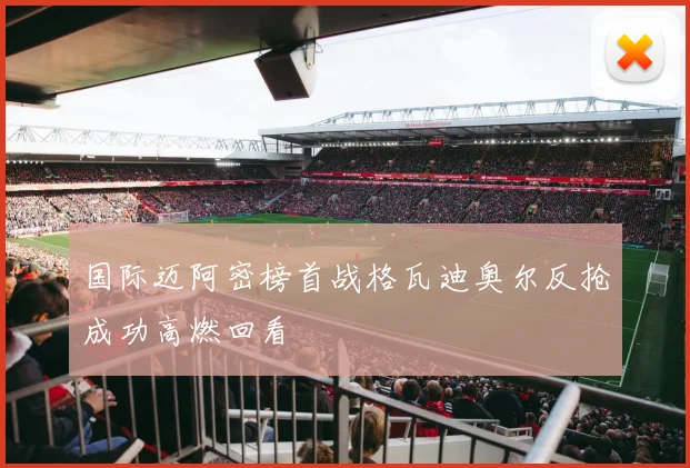 国际迈阿密榜首战格瓦迪奥尔反抢成功高燃回看