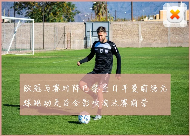 欧冠马赛对阵巴黎圣日耳曼前场无球跑动是否会影响淘汰赛前景