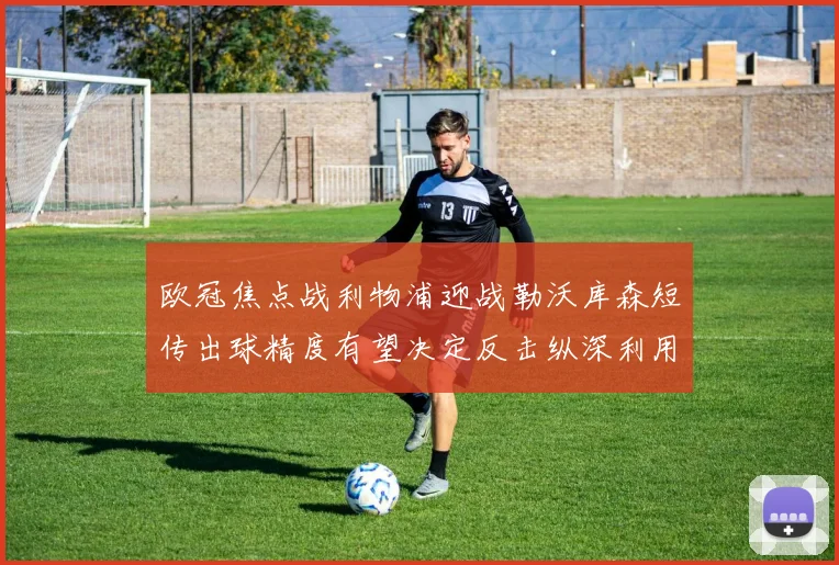 欧冠焦点战利物浦迎战勒沃库森短传出球精度有望决定反击纵深利用