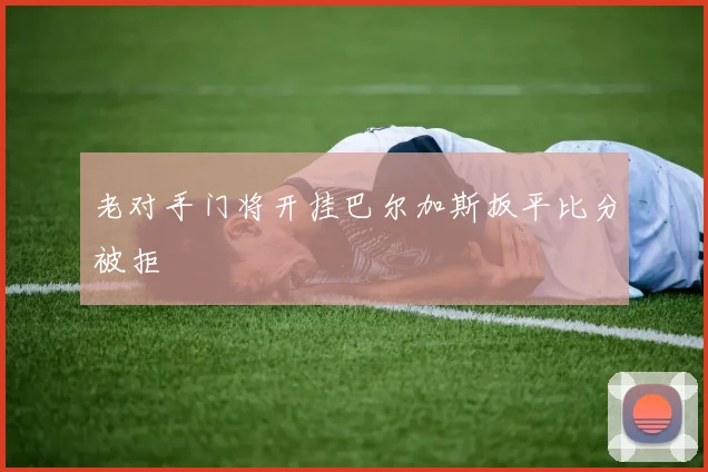 老对手门将开挂巴尔加斯扳平比分被拒