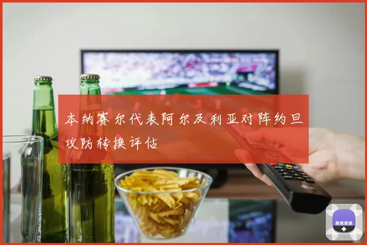 本纳赛尔代表阿尔及利亚对阵约旦攻防转换评估