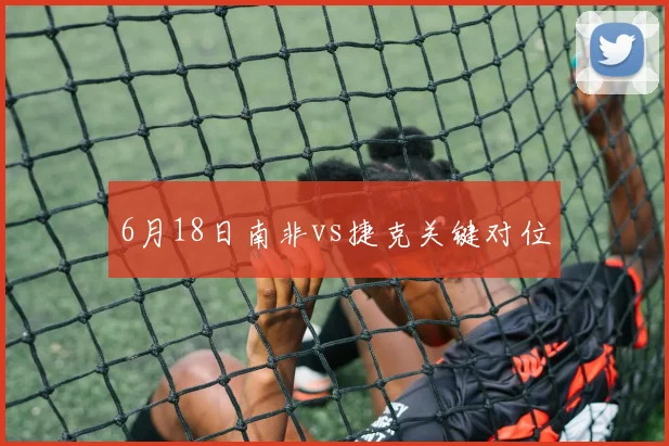 6月18日南非vs捷克关键对位