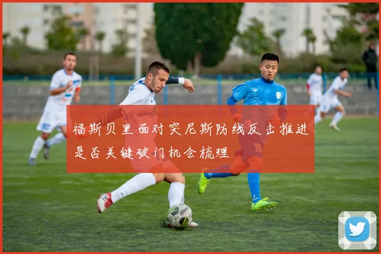 福斯贝里面对突尼斯防线反击推进是否关键破门机会梳理