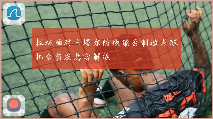拉林面对卡塔尔防线能否制造点球机会首发悬念解读