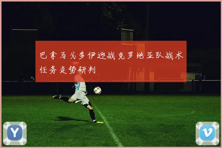 巴拿马戈多伊迎战克罗地亚队战术任务走势研判