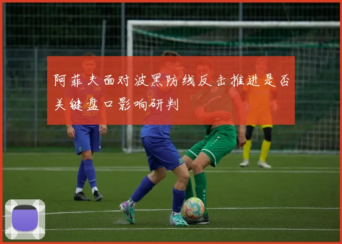 阿菲夫面对波黑防线反击推进是否关键盘口影响研判