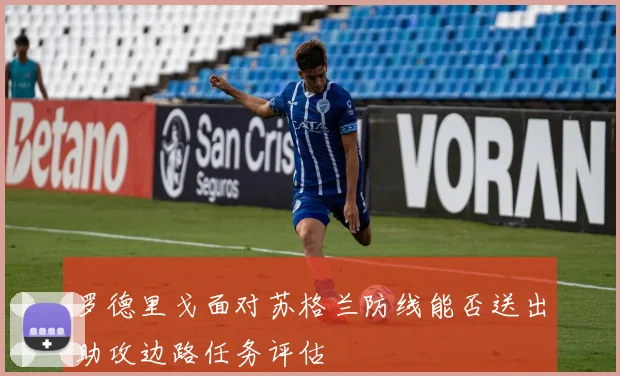 罗德里戈面对苏格兰防线能否送出助攻边路任务评估