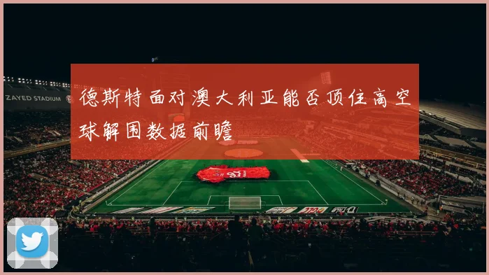 德斯特面对澳大利亚能否顶住高空球解围数据前瞻