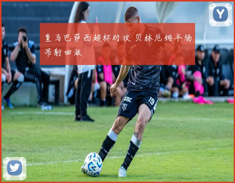 皇马巴萨西超杯对攻 贝林厄姆半场吊射回放
