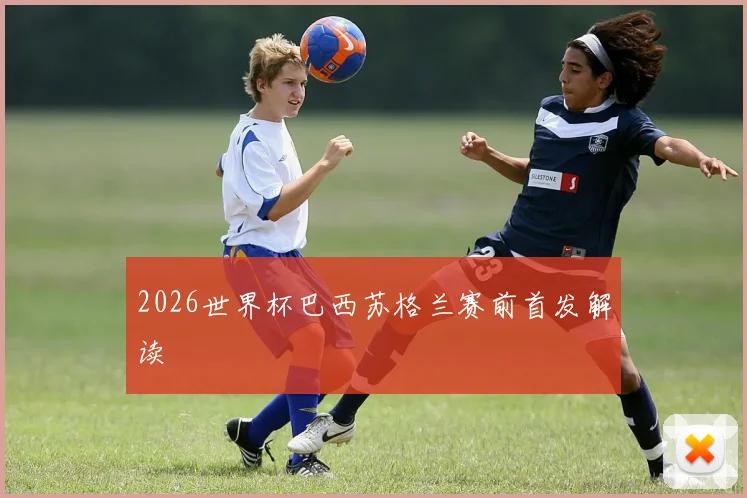 2026世界杯巴西苏格兰赛前首发解读