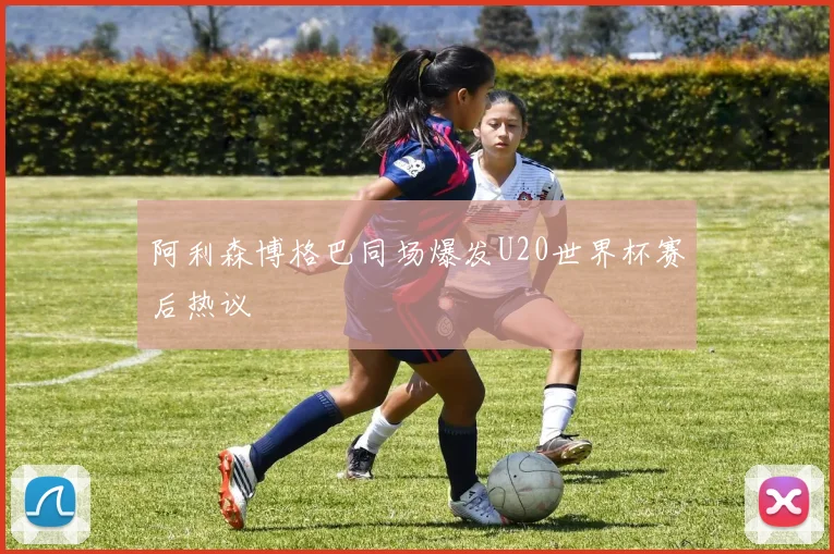 阿利森博格巴同场爆发U20世界杯赛后热议