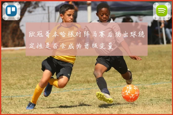 欧冠哥本哈根对阵马赛后场出球稳定性是否会成为晋级变量