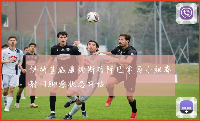 伊纳基威廉姆斯对阵巴拿马小组赛射门脚感状态评估