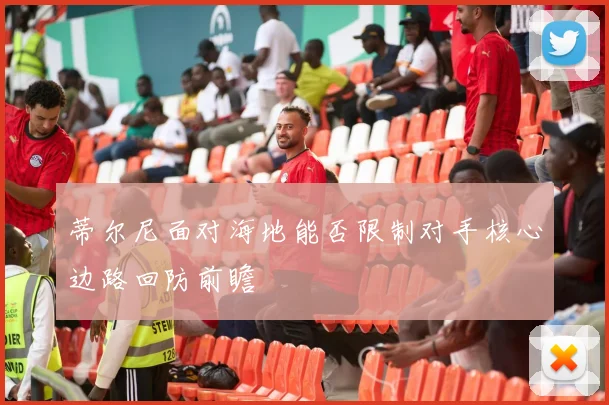 蒂尔尼面对海地能否限制对手核心边路回防前瞻