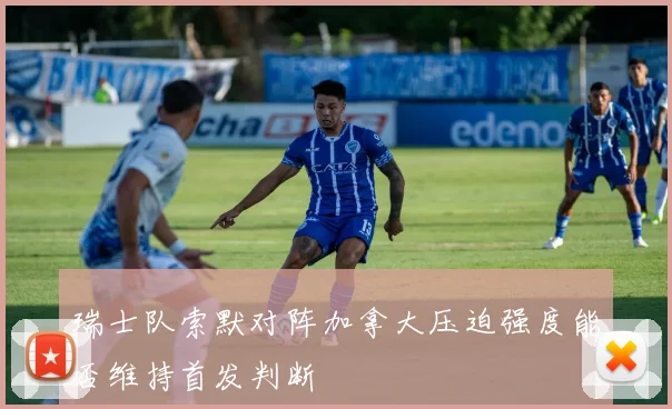 瑞士队索默对阵加拿大压迫强度能否维持首发判断