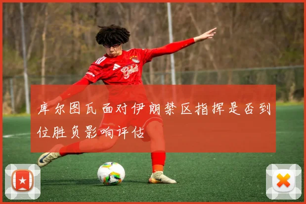 库尔图瓦面对伊朗禁区指挥是否到位胜负影响评估